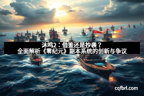 沐鸣2：借鉴还是抄袭？全面解析《零纪元》副本系统的创新与争议