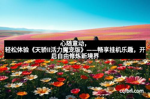心随意动，轻松体验《天骄II活力魔宠版》——畅享挂机乐趣，开启自由修炼新境界